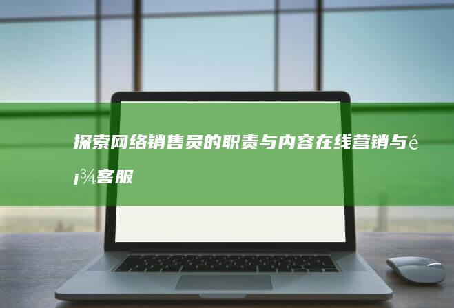 探索网络销售员的职责与内容：在线营销与顾客服务全方位解析